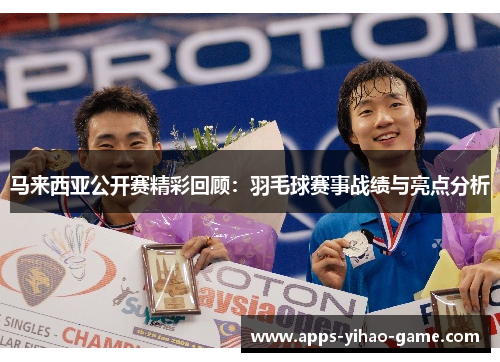 马来西亚公开赛精彩回顾：羽毛球赛事战绩与亮点分析