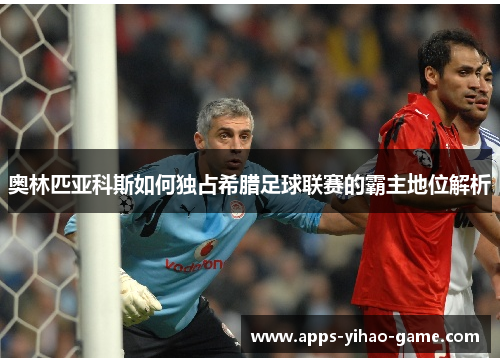 奥林匹亚科斯如何独占希腊足球联赛的霸主地位解析 奥林匹亚科斯如何独占希腊足球联赛的霸主地位解析