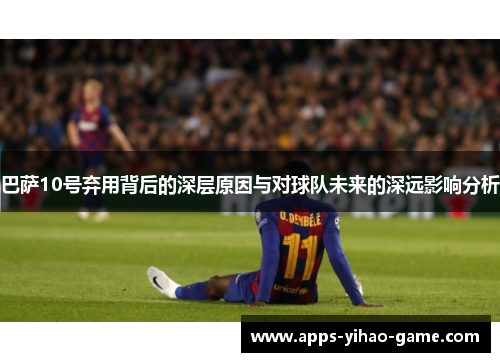 巴萨10号弃用背后的深层原因与对球队未来的深远影响分析