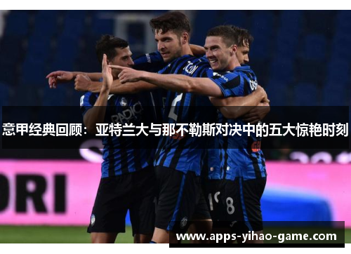 意甲经典回顾：亚特兰大与那不勒斯对决中的五大惊艳时刻