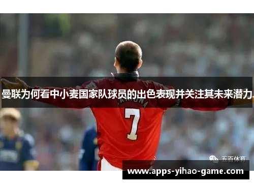 曼联为何看中小麦国家队球员的出色表现并关注其未来潜力