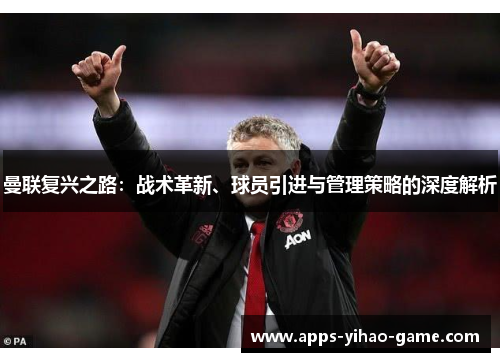 曼联复兴之路：战术革新、球员引进与管理策略的深度解析