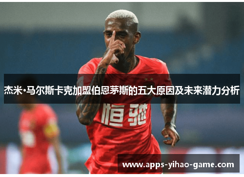 杰米·马尔斯卡克加盟伯恩茅斯的五大原因及未来潜力分析