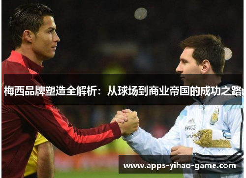 梅西品牌塑造全解析：从球场到商业帝国的成功之路