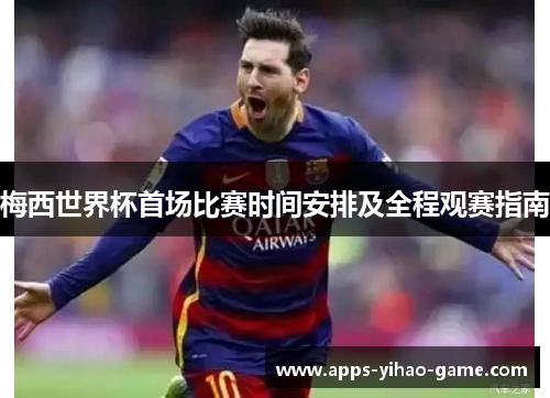 梅西世界杯首场比赛时间安排及全程观赛指南
