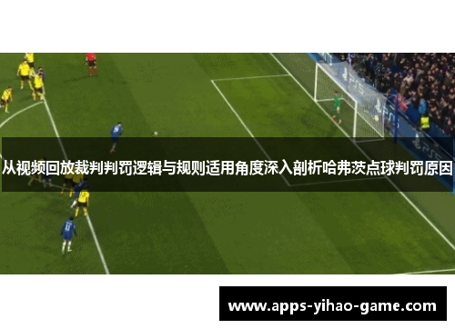 从视频回放裁判判罚逻辑与规则适用角度深入剖析哈弗茨点球判罚原因