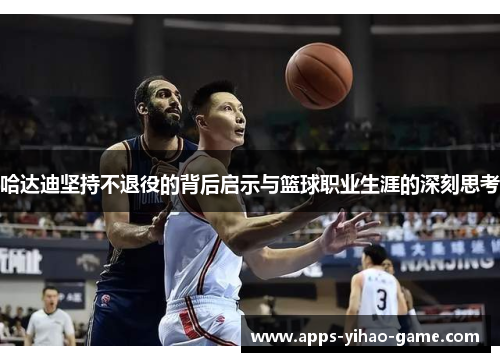 哈达迪坚持不退役的背后启示与篮球职业生涯的深刻思考