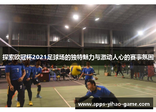 探索欧冠杯2021足球场的独特魅力与激动人心的赛事氛围 探索欧冠杯2021足球场的独特魅力与激动人心的赛事氛围