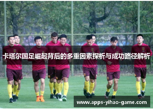 卡塔尔国足崛起背后的多重因素探析与成功路径解析 卡塔尔国足崛起背后的多重因素探析与成功路径解析
