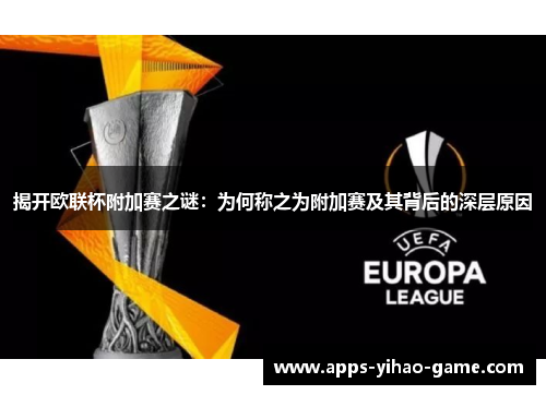 揭开欧联杯附加赛之谜:为何称之为附加赛及其背后的深层原因 揭开欧联杯附加赛之谜:为何称之为附加赛及其背后的深层原因