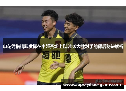 申花凭借精彩发挥在中超赛场上以3比0大胜对手的背后秘诀解析 申花凭借精彩发挥在中超赛场上以3比0大胜对手的背后秘诀解析