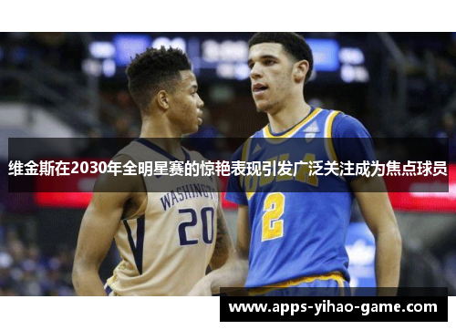 维金斯在2030年全明星赛的惊艳表现引发广泛关注成为焦点球员 维金斯在2030年全明星赛的惊艳表现引发广泛关注成为焦点球员