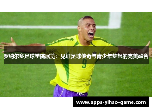 罗纳尔多足球学院展览:见证足球传奇与青少年梦想的完美融合 罗纳尔多足球学院展览:见证足球传奇与青少年梦想的完美融合
