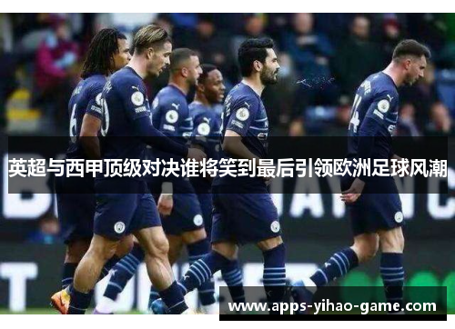 英超与西甲顶级对决谁将笑到最后引领欧洲足球风潮
