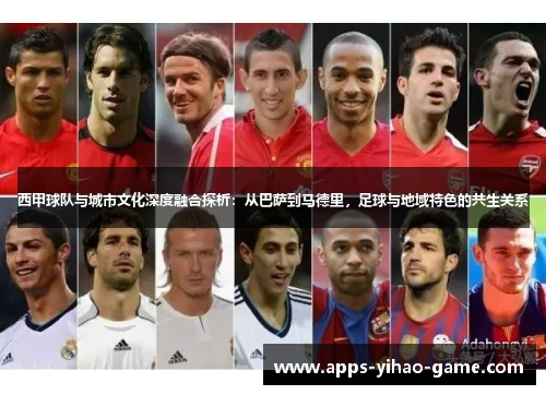 西甲球队与城市文化深度融合探析:从巴萨到马德里,足球与地域特色的共生关系 西甲球队与城市文化深度融合探析:从巴萨到马德里,足球与地域特色的共生关系