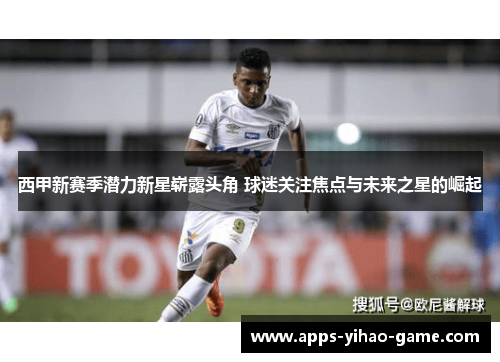 西甲新赛季潜力新星崭露头角 球迷关注焦点与未来之星的崛起 西甲新赛季潜力新星崭露头角 球迷关注焦点与未来之星的崛起