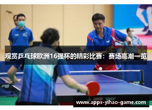 观赏乒乓球欧洲16强杯的精彩比赛:赛场高潮一览 观赏乒乓球欧洲16强杯的精彩比赛:赛场高潮一览