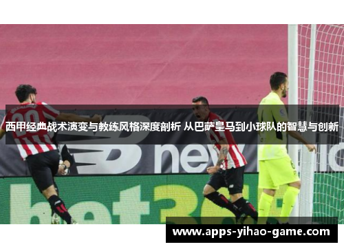 西甲经典战术演变与教练风格深度剖析 从巴萨皇马到小球队的智慧与创新 西甲经典战术演变与教练风格深度剖析 从巴萨皇马到小球队的智慧与创新