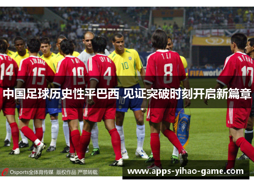 中国足球历史性平巴西 见证突破时刻开启新篇章
