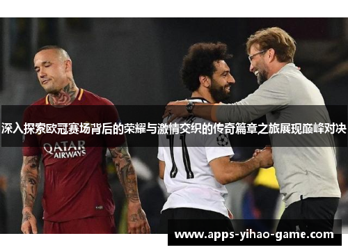 深入探索欧冠赛场背后的荣耀与激情交织的传奇篇章之旅展现巅峰对决