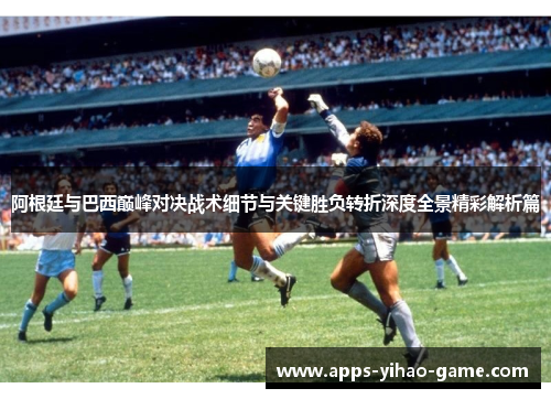 阿根廷与巴西巅峰对决战术细节与关键胜负转折深度全景精彩解析篇 阿根廷与巴西巅峰对决战术细节与关键胜负转折深度全景精彩解析篇