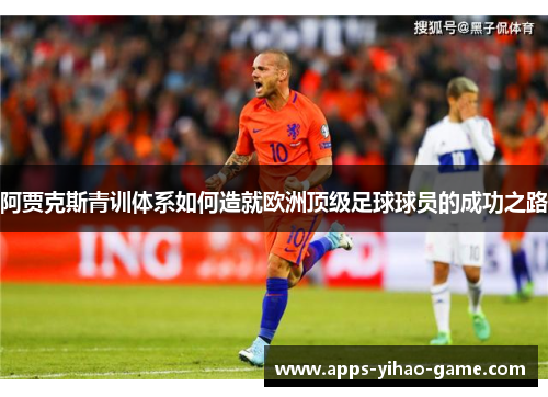 阿贾克斯青训体系如何造就欧洲顶级足球球员的成功之路 阿贾克斯青训体系如何造就欧洲顶级足球球员的成功之路