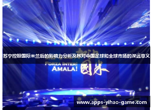 苏宁控股国际米兰后的影响力分析及其对中国足球和全球市场的深远意义 苏宁控股国际米兰后的影响力分析及其对中国足球和全球市场的深远意义