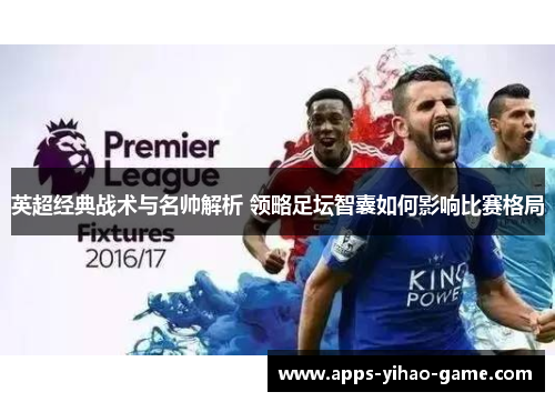 英超经典战术与名帅解析 领略足坛智囊如何影响比赛格局