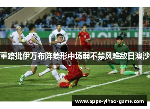 董路批伊万布阵菱形中场弱不禁风难敌日澳沙 董路批伊万布阵菱形中场弱不禁风难敌日澳沙