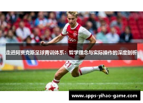 走进阿贾克斯足球青训体系：哲学理念与实际操作的深度剖析